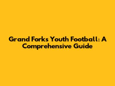 Grand Forks Youth Football: A Comprehensive Guide