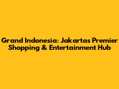 Grand Indonesia: Jakarta's Premier Shopping & Entertainment Hub