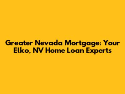 Greater Nevada Mortgage: Your Elko, NV Home Loan Experts