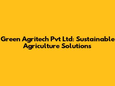Green Agritech Pvt Ltd: Sustainable Agriculture Solutions