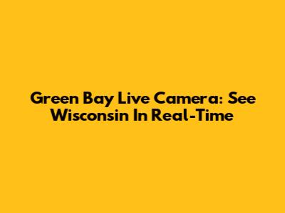 Green Bay Live Camera: See Wisconsin In Real-Time