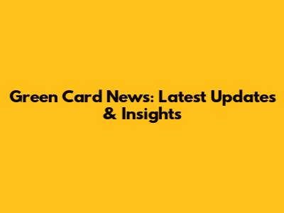 Green Card News: Latest Updates & Insights