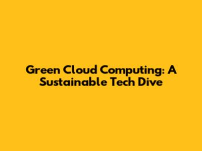 Green Cloud Computing: A Sustainable Tech Dive
