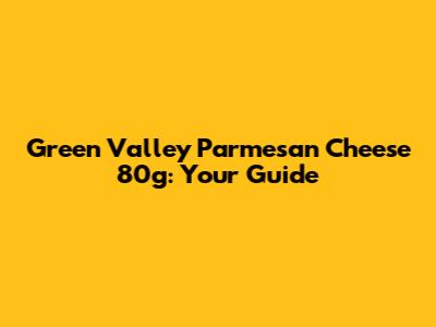 Green Valley Parmesan Cheese 80g: Your Guide