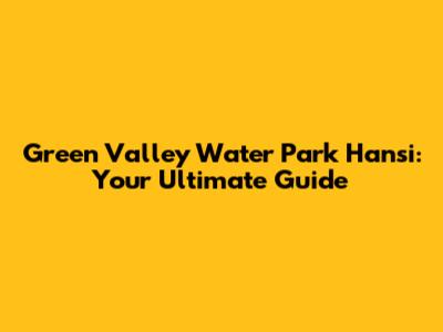 Green Valley Water Park Hansi: Your Ultimate Guide