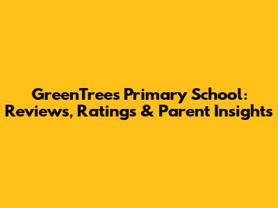 GreenTrees Primary School: Reviews, Ratings & Parent Insights