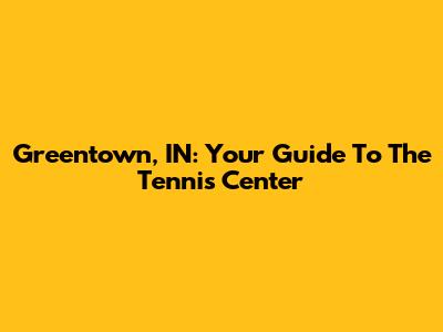 Greentown, IN: Your Guide To The Tennis Center