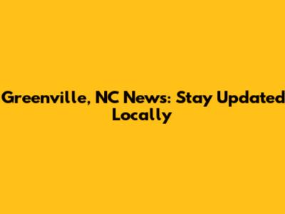 Greenville, NC News: Stay Updated Locally