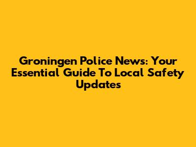 Groningen Police News: Your Essential Guide To Local Safety Updates