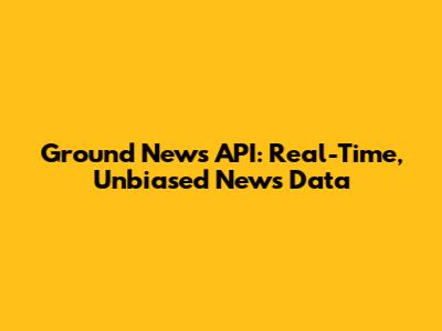 Ground News API: Real-Time, Unbiased News Data