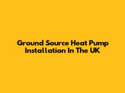 Ground Source Heat Pump Installation In The UK
