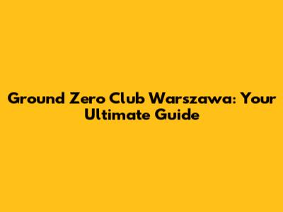 Ground Zero Club Warszawa: Your Ultimate Guide