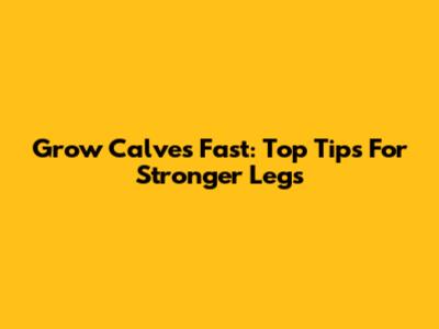 Grow Calves Fast: Top Tips For Stronger Legs