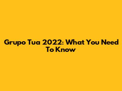 Grupo Tua 2022: What You Need To Know