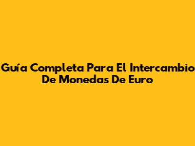 Guía Completa Para El Intercambio De Monedas De Euro