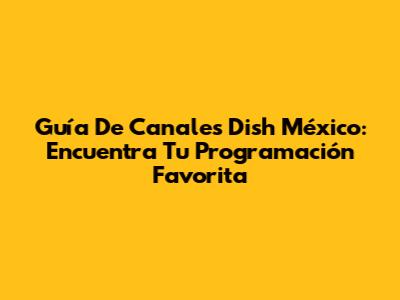 Guía De Canales Dish México: Encuentra Tu Programación Favorita