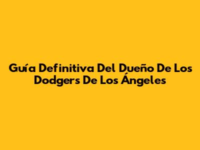 Guía Definitiva Del Dueño De Los Dodgers De Los Ángeles