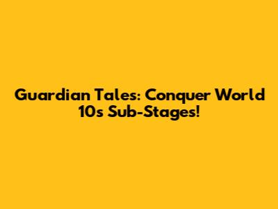 Guardian Tales: Conquer World 10's Sub-Stages!