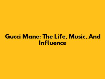 Gucci Mane: The Life, Music, And Influence