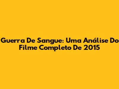 Guerra De Sangue: Uma Análise Do Filme Completo De 2015