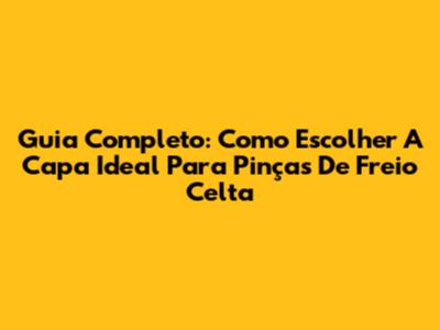 Guia Completo: Como Escolher A Capa Ideal Para Pinças De Freio Celta
