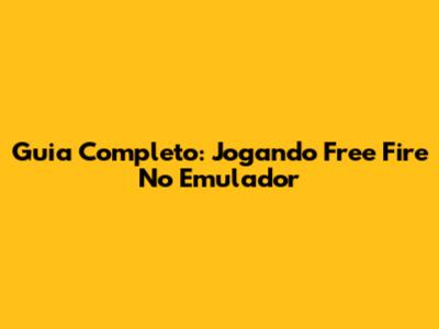 Guia Completo: Jogando Free Fire No Emulador