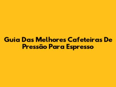 Guia Das Melhores Cafeteiras De Pressão Para Espresso