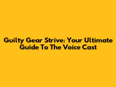 Guilty Gear Strive: Your Ultimate Guide To The Voice Cast