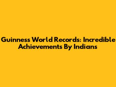 Guinness World Records: Incredible Achievements By Indians