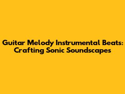 Guitar Melody Instrumental Beats: Crafting Sonic Soundscapes