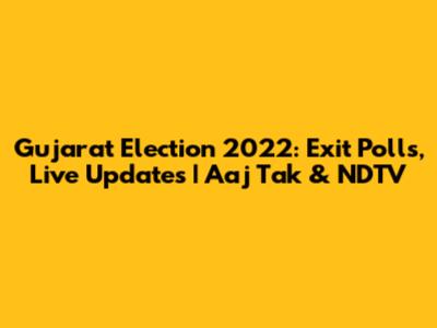 Gujarat Election 2022: Exit Polls, Live Updates | Aaj Tak & NDTV