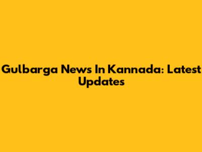 Gulbarga News In Kannada: Latest Updates