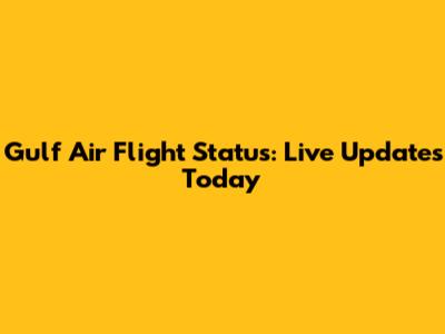 Gulf Air Flight Status: Live Updates Today