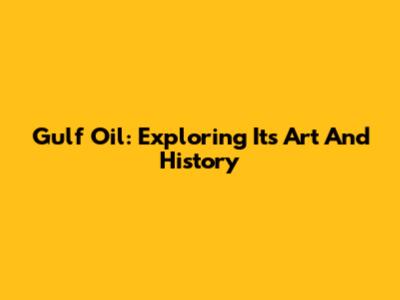 Gulf Oil: Exploring Its Art And History
