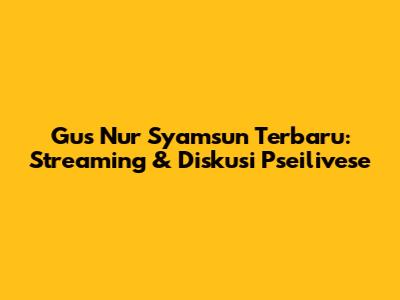 Gus Nur Syamsun Terbaru: Streaming & Diskusi Pseilivese