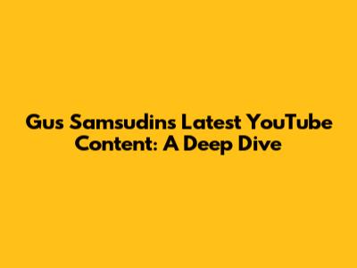 Gus Samsudin's Latest YouTube Content: A Deep Dive