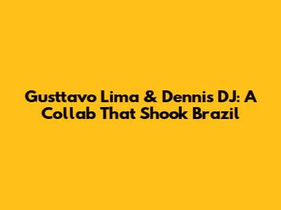 Gusttavo Lima & Dennis DJ: A Collab That Shook Brazil