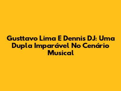 Gusttavo Lima E Dennis DJ: Uma Dupla Imparável No Cenário Musical