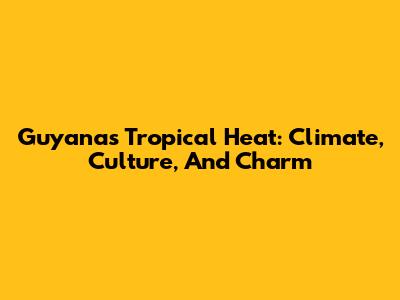 Guyana's Tropical Heat: Climate, Culture, And Charm