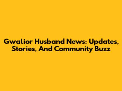 Gwalior Husband News: Updates, Stories, And Community Buzz