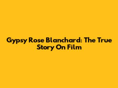 Gypsy Rose Blanchard: The True Story On Film