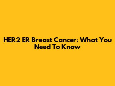 HER2 ER Breast Cancer: What You Need To Know