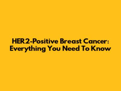 HER2-Positive Breast Cancer: Everything You Need To Know