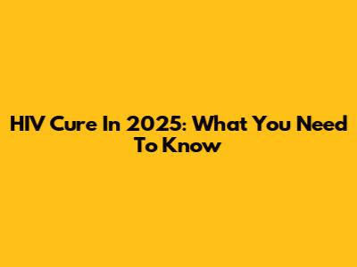 HIV Cure In 2025: What You Need To Know