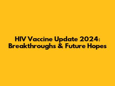 HIV Vaccine Update 2024: Breakthroughs & Future Hopes