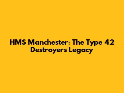 HMS Manchester: The Type 42 Destroyer's Legacy
