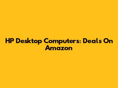 HP Desktop Computers: Deals On Amazon