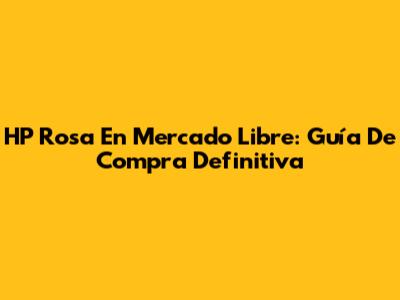 HP Rosa En Mercado Libre: Guía De Compra Definitiva
