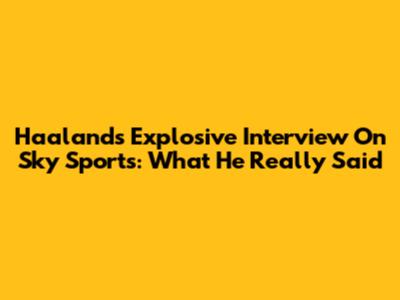 Haaland's Explosive Interview On Sky Sports: What He Really Said