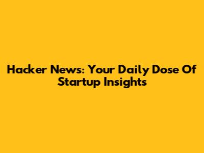 Hacker News: Your Daily Dose Of Startup Insights